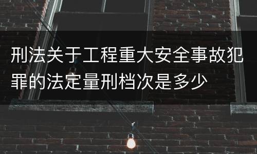 刑法关于工程重大安全事故犯罪的法定量刑档次是多少