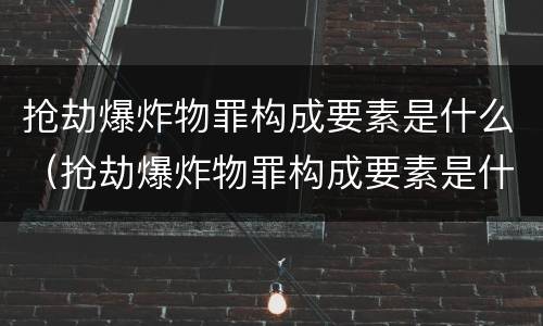 抢劫爆炸物罪构成要素是什么（抢劫爆炸物罪构成要素是什么）