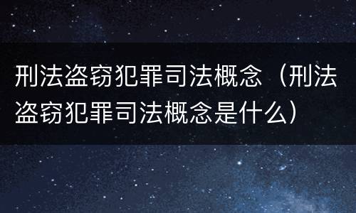 刑法盗窃犯罪司法概念（刑法盗窃犯罪司法概念是什么）