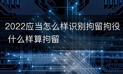 2022应当怎么样识别拘留拘役 什么样算拘留