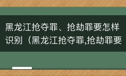 黑龙江抢夺罪、抢劫罪要怎样识别（黑龙江抢夺罪,抢劫罪要怎样识别案件）