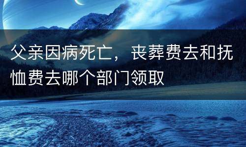 父亲因病死亡，丧葬费去和抚恤费去哪个部门领取