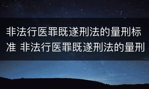 非法行医罪既遂刑法的量刑标准 非法行医罪既遂刑法的量刑标准是多少