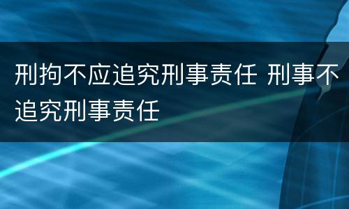 刑拘不应追究刑事责任 刑事不追究刑事责任