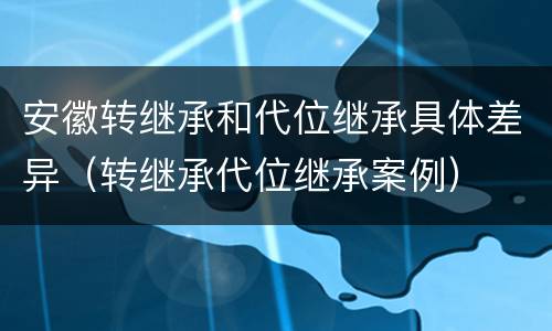 安徽转继承和代位继承具体差异（转继承代位继承案例）