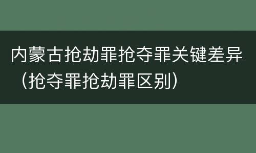 内蒙古抢劫罪抢夺罪关键差异（抢夺罪抢劫罪区别）