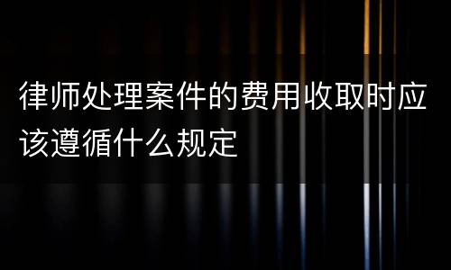 律师处理案件的费用收取时应该遵循什么规定