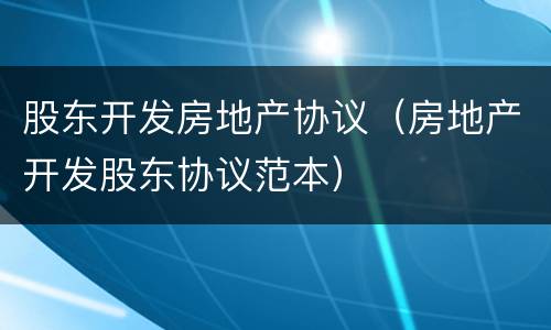 股东开发房地产协议（房地产开发股东协议范本）