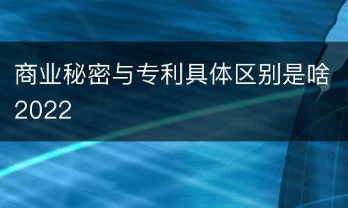 商业秘密与专利具体区别是啥2022