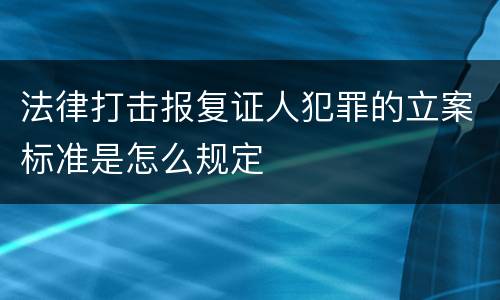 法律打击报复证人犯罪的立案标准是怎么规定