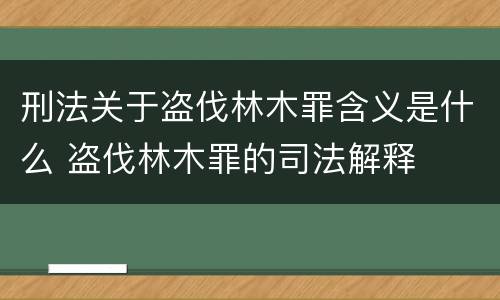 刑法关于盗伐林木罪含义是什么 盗伐林木罪的司法解释