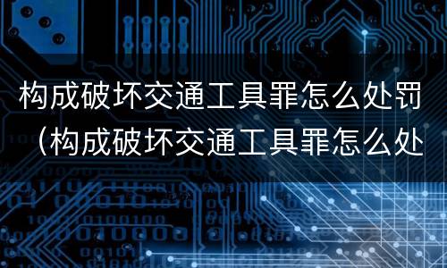 构成破坏交通工具罪怎么处罚（构成破坏交通工具罪怎么处罚的）