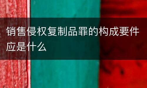 销售侵权复制品罪的构成要件应是什么