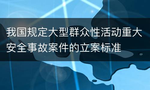 我国规定大型群众性活动重大安全事故案件的立案标准