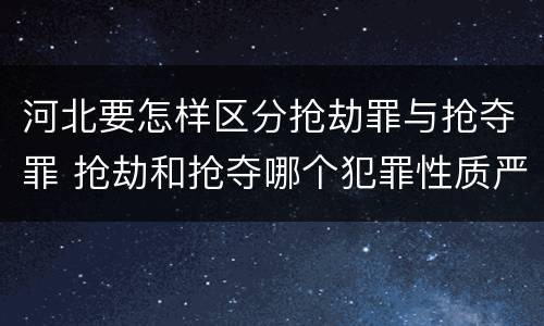 河北要怎样区分抢劫罪与抢夺罪 抢劫和抢夺哪个犯罪性质严重