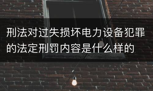 刑法对过失损坏电力设备犯罪的法定刑罚内容是什么样的