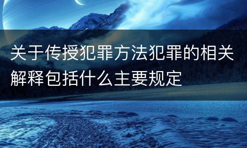 关于传授犯罪方法犯罪的相关解释包括什么主要规定