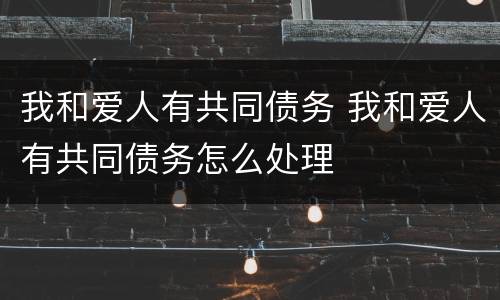 我和爱人有共同债务 我和爱人有共同债务怎么处理