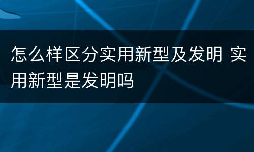 怎么样区分实用新型及发明 实用新型是发明吗