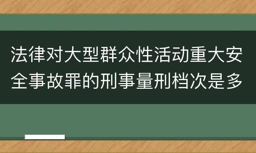 法律对大型群众性活动重大安全事故罪的刑事量刑档次是多少