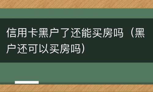 信用卡黑户了还能买房吗（黑户还可以买房吗）