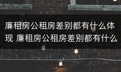 廉租房公租房差别都有什么体现 廉租房公租房差别都有什么体现呢