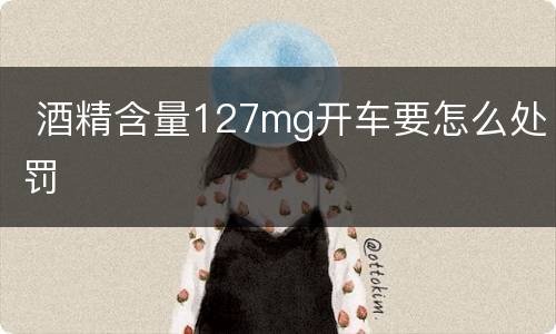  酒精含量127mg开车要怎么处罚