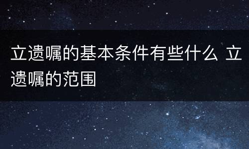 立遗嘱的基本条件有些什么 立遗嘱的范围