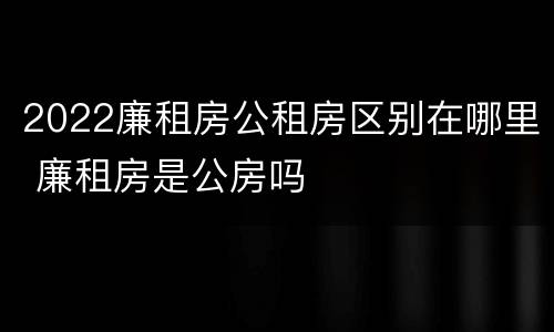 2022廉租房公租房区别在哪里 廉租房是公房吗