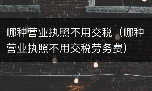 哪种营业执照不用交税（哪种营业执照不用交税劳务费）