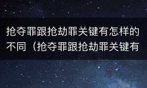 抢夺罪跟抢劫罪关键有怎样的不同（抢夺罪跟抢劫罪关键有怎样的不同之处）