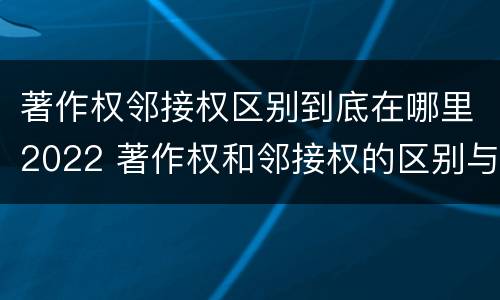 著作权邻接权区别到底在哪里2022 著作权和邻接权的区别与联系