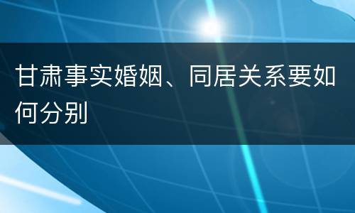 甘肃事实婚姻、同居关系要如何分别