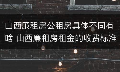 山西廉租房公租房具体不同有啥 山西廉租房租金的收费标准