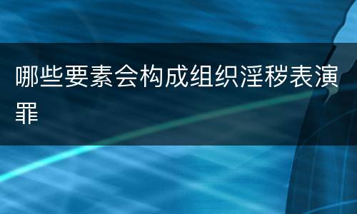 哪些要素会构成组织淫秽表演罪