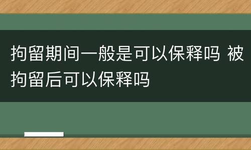 拘留期间一般是可以保释吗 被拘留后可以保释吗