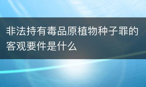 非法持有毒品原植物种子罪的客观要件是什么