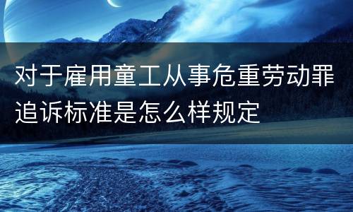 对于雇用童工从事危重劳动罪追诉标准是怎么样规定