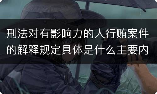 刑法对有影响力的人行贿案件的解释规定具体是什么主要内容