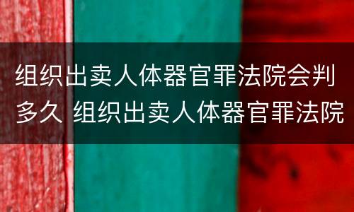 组织出卖人体器官罪法院会判多久 组织出卖人体器官罪法院会判多久刑期