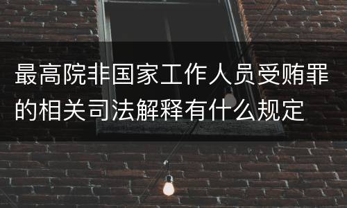 最高院非国家工作人员受贿罪的相关司法解释有什么规定