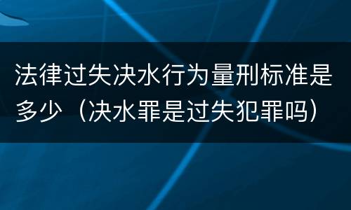 法律过失决水行为量刑标准是多少（决水罪是过失犯罪吗）