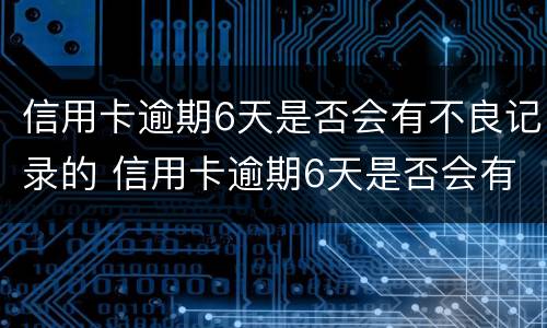 信用卡逾期6天是否会有不良记录的 信用卡逾期6天是否会有不良记录的征信