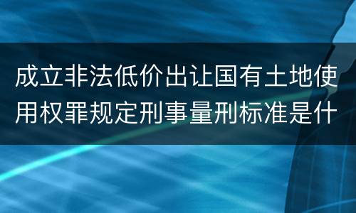 成立非法低价出让国有土地使用权罪规定刑事量刑标准是什么样