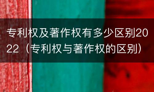 专利权及著作权有多少区别2022（专利权与著作权的区别）