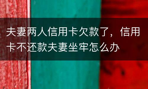 夫妻两人信用卡欠款了，信用卡不还款夫妻坐牢怎么办