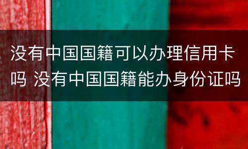 没有中国国籍可以办理信用卡吗 没有中国国籍能办身份证吗