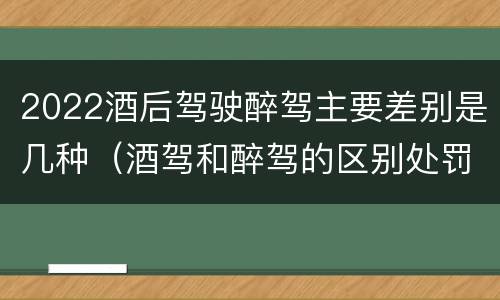 2022酒后驾驶醉驾主要差别是几种（酒驾和醉驾的区别处罚2021）