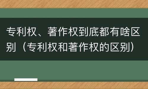 专利权、著作权到底都有啥区别（专利权和著作权的区别）