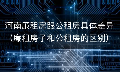 河南廉租房跟公租房具体差异（廉租房子和公租房的区别）